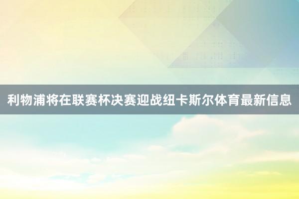 利物浦将在联赛杯决赛迎战纽卡斯尔体育最新信息