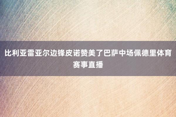 比利亚雷亚尔边锋皮诺赞美了巴萨中场佩德里体育赛事直播