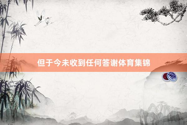 但于今未收到任何答谢体育集锦