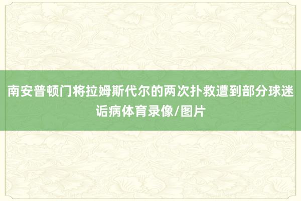 南安普顿门将拉姆斯代尔的两次扑救遭到部分球迷诟病体育录像/图片