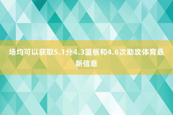 场均可以获取5.1分4.3篮板和4.6次助攻体育最新信息