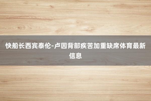 快船长西宾泰伦-卢因背部疾苦加重缺席体育最新信息
