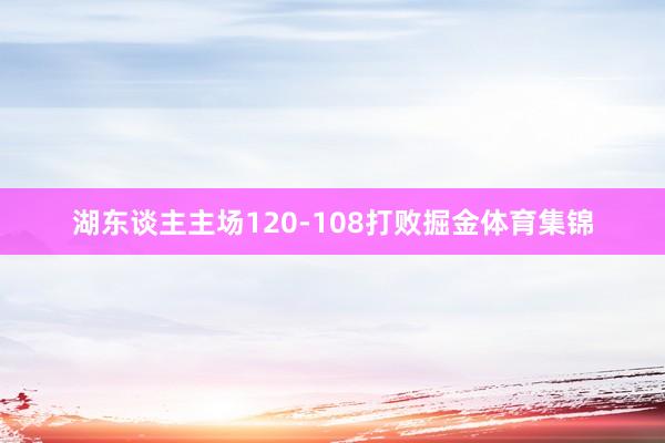 湖东谈主主场120-108打败掘金体育集锦