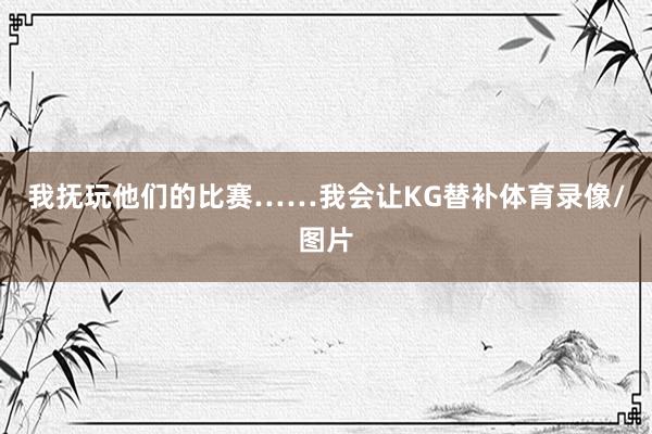 我抚玩他们的比赛……我会让KG替补体育录像/图片