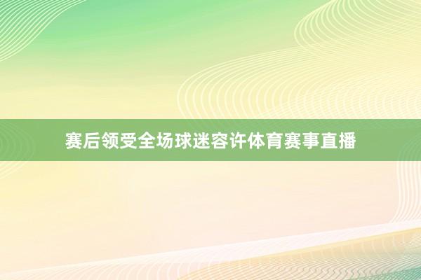 赛后领受全场球迷容许体育赛事直播