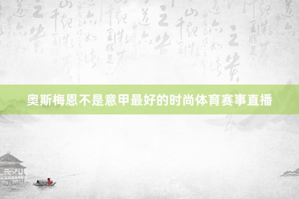 奥斯梅恩不是意甲最好的时尚体育赛事直播