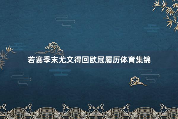 若赛季末尤文得回欧冠履历体育集锦
