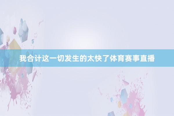 我合计这一切发生的太快了体育赛事直播