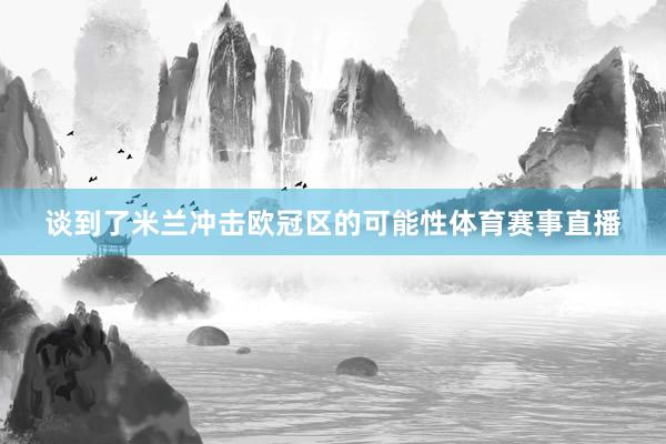 谈到了米兰冲击欧冠区的可能性体育赛事直播