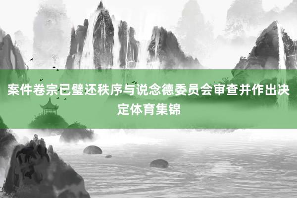 案件卷宗已璧还秩序与说念德委员会审查并作出决定体育集锦