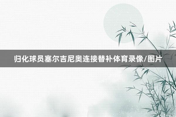 归化球员塞尔吉尼奥连接替补体育录像/图片