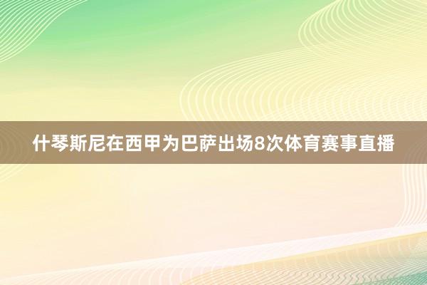 什琴斯尼在西甲为巴萨出场8次体育赛事直播