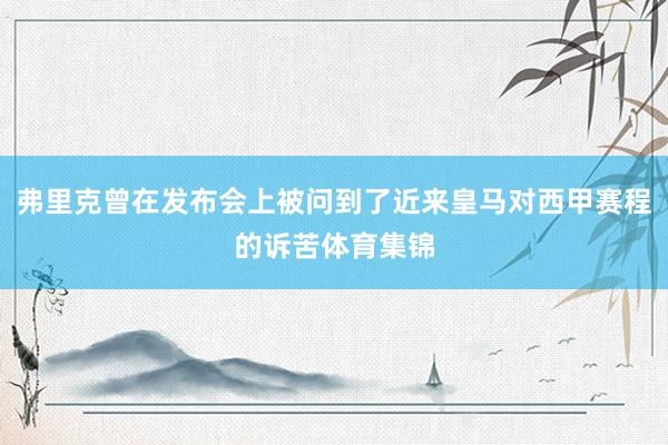 弗里克曾在发布会上被问到了近来皇马对西甲赛程的诉苦体育集锦