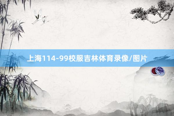 上海114-99校服吉林体育录像/图片