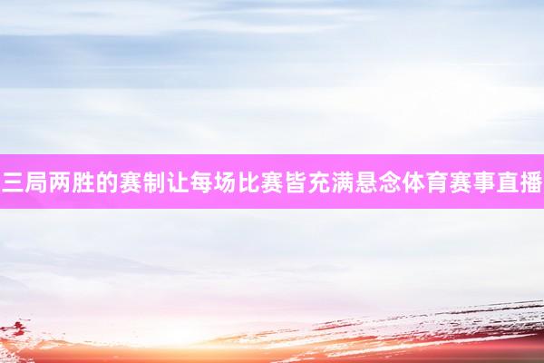 三局两胜的赛制让每场比赛皆充满悬念体育赛事直播