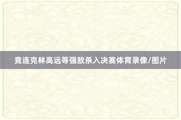 竟连克林高远等强敌杀入决赛体育录像/图片