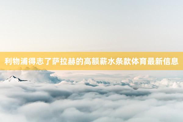 利物浦得志了萨拉赫的高额薪水条款体育最新信息