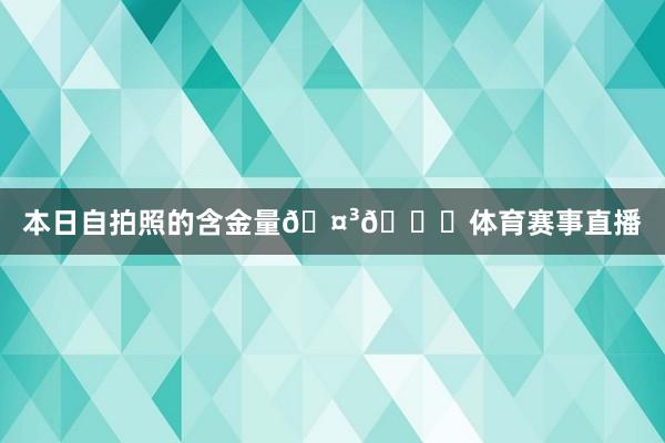 本日自拍照的含金量🤳😁体育赛事直播