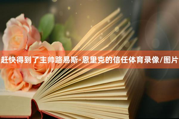 赶快得到了主帅路易斯-恩里克的信任体育录像/图片