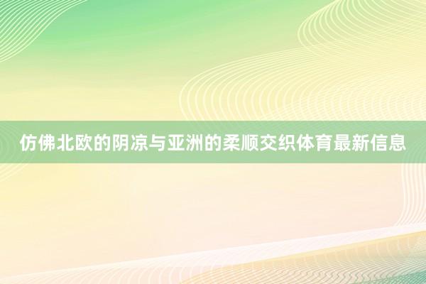 仿佛北欧的阴凉与亚洲的柔顺交织体育最新信息