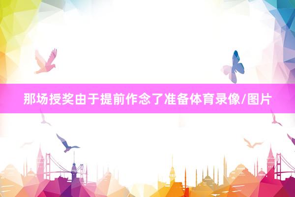 那场授奖由于提前作念了准备体育录像/图片