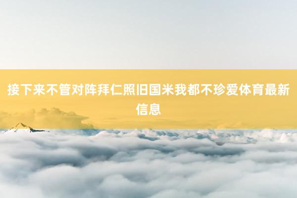 接下来不管对阵拜仁照旧国米我都不珍爱体育最新信息