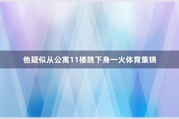 他疑似从公寓11楼跳下身一火体育集锦