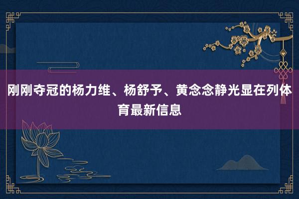 刚刚夺冠的杨力维、杨舒予、黄念念静光显在列体育最新信息