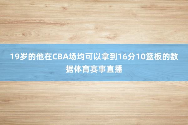 19岁的他在CBA场均可以拿到16分10篮板的数据体育赛事直播