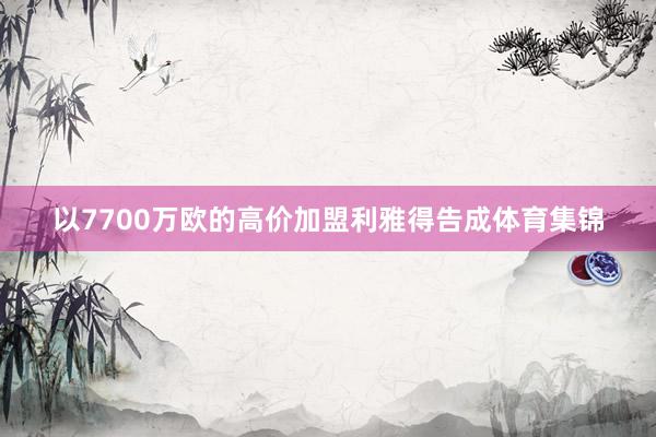 以7700万欧的高价加盟利雅得告成体育集锦