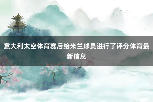 意大利太空体育赛后给米兰球员进行了评分体育最新信息