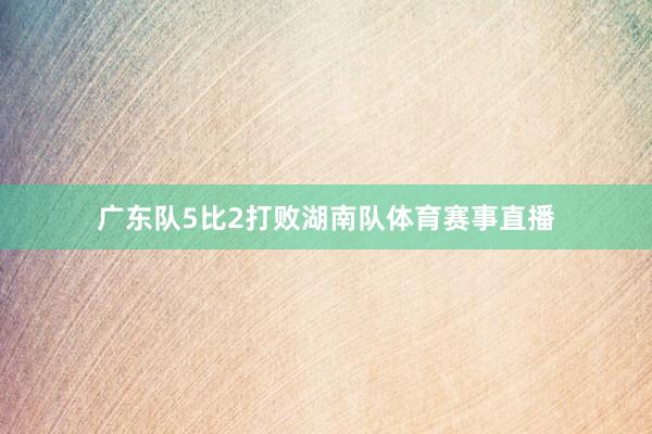 广东队5比2打败湖南队体育赛事直播