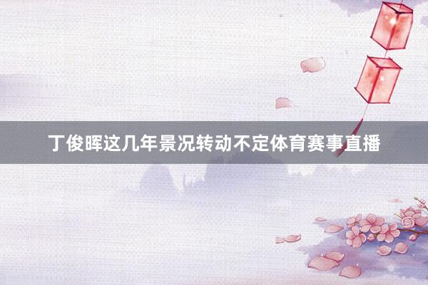 丁俊晖这几年景况转动不定体育赛事直播