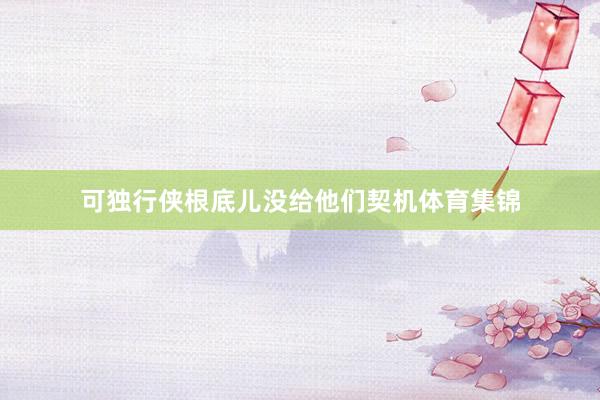 可独行侠根底儿没给他们契机体育集锦