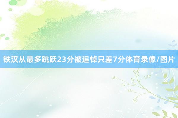 铁汉从最多跳跃23分被追悼只差7分体育录像/图片