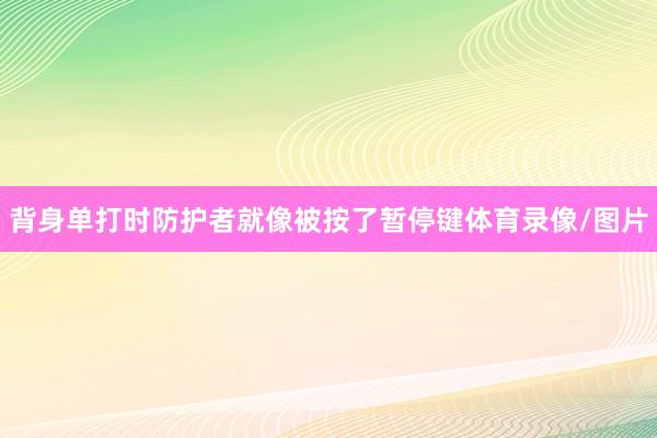 背身单打时防护者就像被按了暂停键体育录像/图片