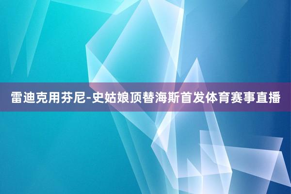 雷迪克用芬尼-史姑娘顶替海斯首发体育赛事直播
