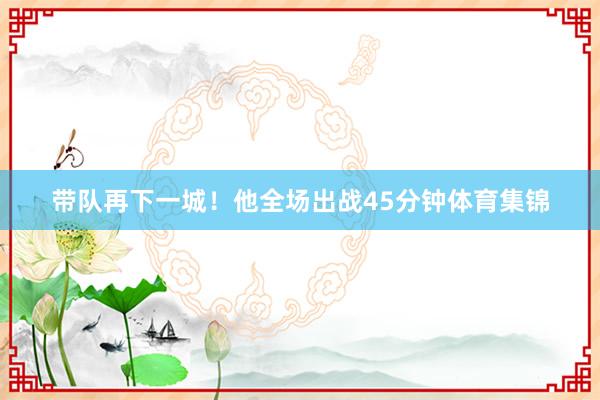 带队再下一城!他全场出战45分钟体育集锦