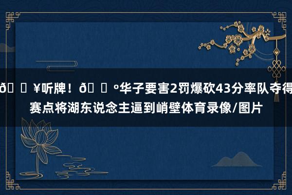 💥听牌！🐺华子要害2罚爆砍43分率队夺得赛点将湖东说念主逼到峭壁体育录像/图片
