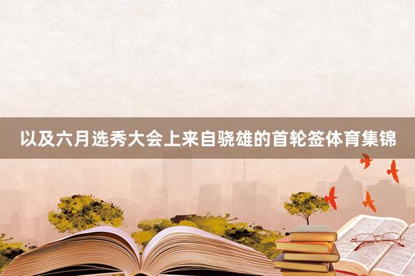 以及六月选秀大会上来自骁雄的首轮签体育集锦