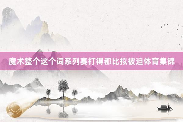 魔术整个这个词系列赛打得都比拟被迫体育集锦
