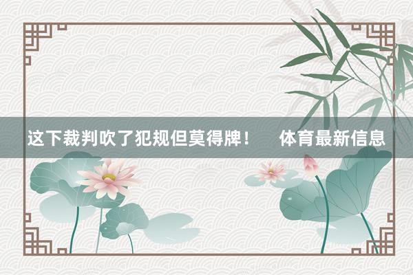 这下裁判吹了犯规但莫得牌！    体育最新信息