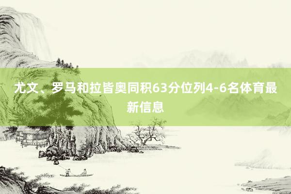 尤文、罗马和拉皆奥同积63分位列4-6名体育最新信息