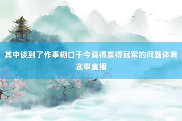 其中谈到了作事糊口于今莫得赢得冠军的问题体育赛事直播