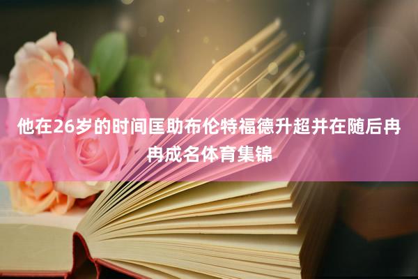 他在26岁的时间匡助布伦特福德升超并在随后冉冉成名体育集锦