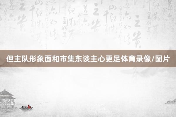 但主队形象面和市集东谈主心更足体育录像/图片