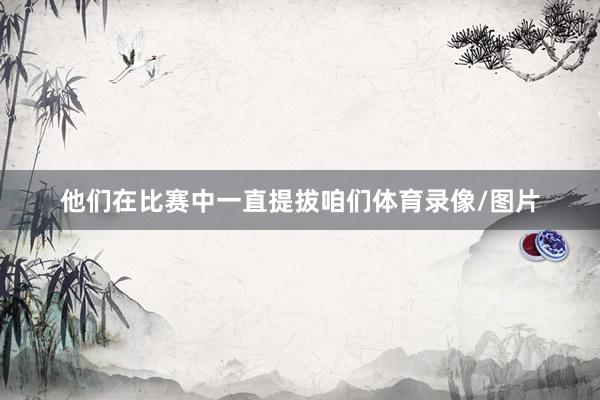 他们在比赛中一直提拔咱们体育录像/图片