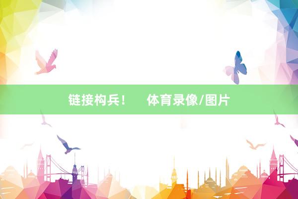 链接构兵！    体育录像/图片