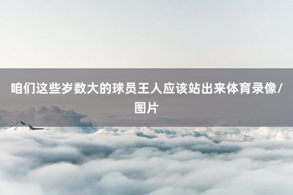 咱们这些岁数大的球员王人应该站出来体育录像/图片