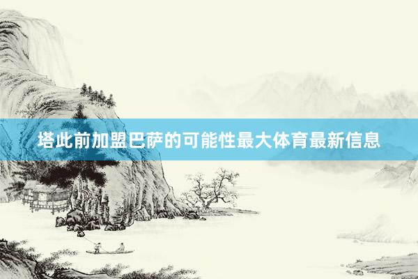 塔此前加盟巴萨的可能性最大体育最新信息
